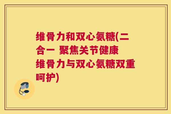 维骨力和双心氨糖(二合一 聚焦关节健康 维骨力与双心氨糖双重呵护) 维骨力和双心氨糖(二合一 聚焦关节健康 维骨力与双心氨糖双重呵护)