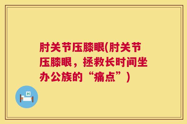 肘关节压膝眼(肘关节压膝眼,拯救长时间坐办公族的“痛点”)