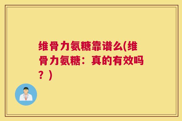 维骨力氨糖靠谱么(维骨力氨糖:真的有效吗?)