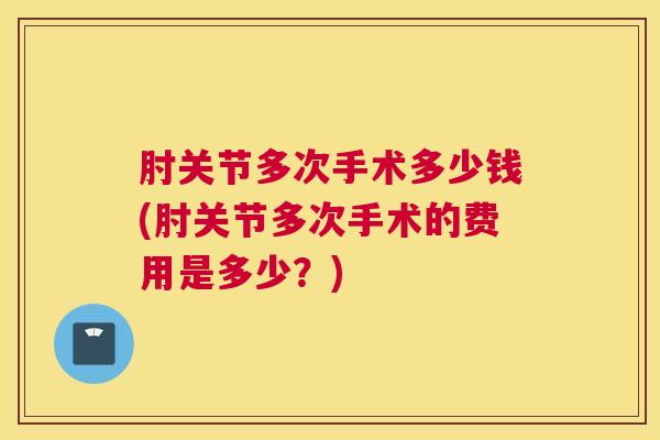 肘关节多次手术多少钱(肘关节多次手术的费用是多少?)