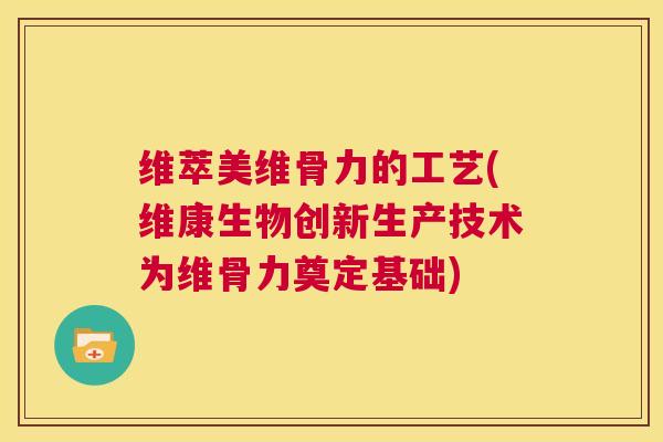 维萃美维骨力的工艺(维康生物创新生产技术为维骨力奠定基础)