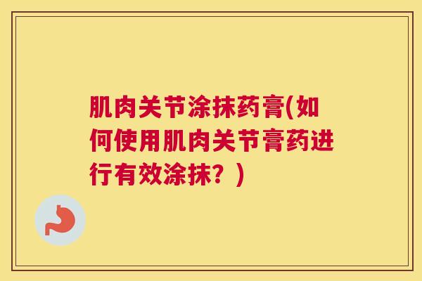 肌肉关节涂抹药膏(如何使用肌肉关节膏药进行有效涂抹?)