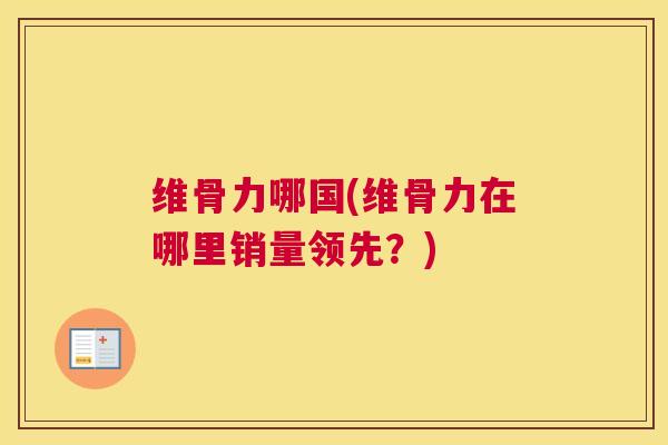 维骨力哪国(维骨力在哪里销量领先?)