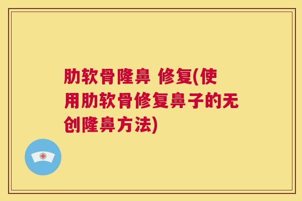 肋软骨隆鼻 修复(使用肋软骨修复鼻子的无创隆鼻方法)