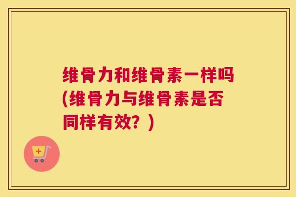 维骨力和维骨素一样吗(维骨力与维骨素是否同样有效?)