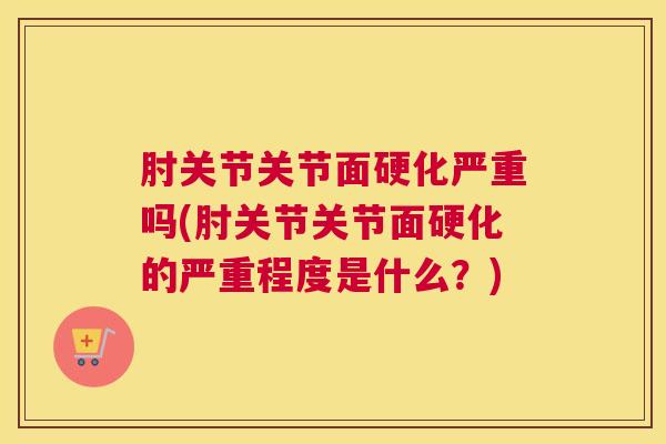 肘关节关节面硬化严重吗(肘关节关节面硬化的严重程度是什么?) 肘关节关节面硬化严重吗(肘关节关节面硬化的严重程度是什么?)