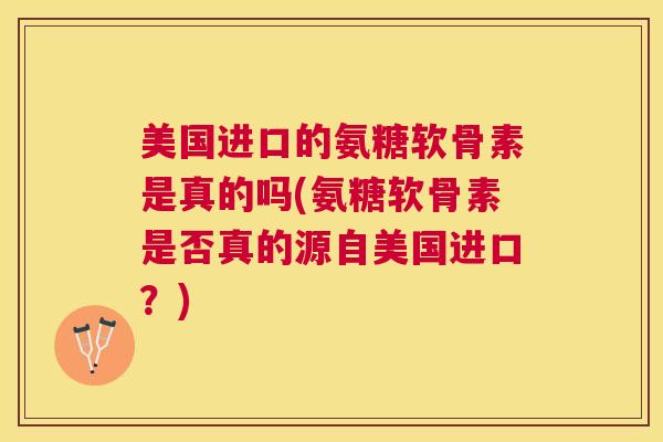 美国进口的氨糖软骨素是真的吗(氨糖软骨素是否真的源自美国进口?)