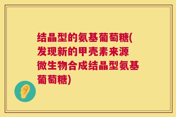 结晶型的氨基葡萄糖(发现新的甲壳素来源 微生物合成结晶型氨基葡萄糖)