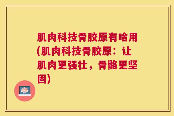 肌肉科技骨胶原有啥用(肌肉科技骨胶原:让肌肉更强壮,骨骼更坚固)