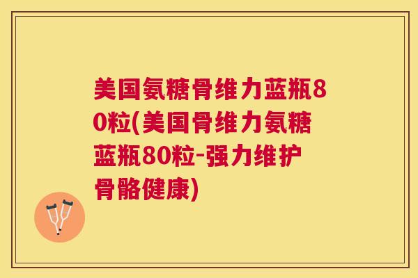 美国氨糖骨维力蓝瓶80粒(美国骨维力氨糖蓝瓶80粒-强力维护骨骼健康)