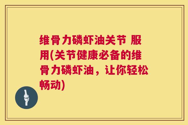 维骨力磷虾油关节 服用(关节健康必备的维骨力磷虾油,让你轻松畅动)