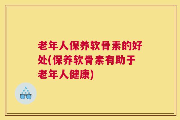 老年人保养软骨素的好处(保养软骨素有助于老年人健康)