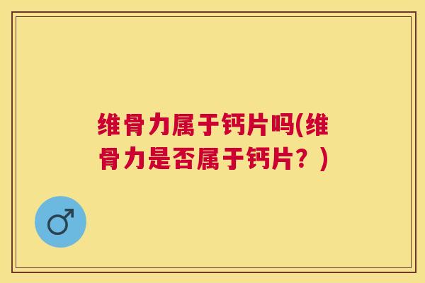 维骨力属于钙片吗(维骨力是否属于钙片?)