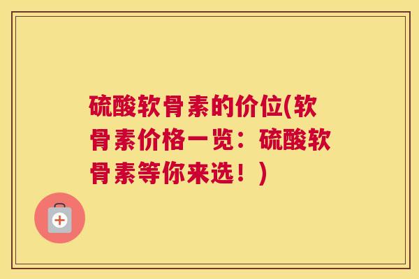 硫酸软骨素的价位(软骨素价格一览:硫酸软骨素等你来选!)