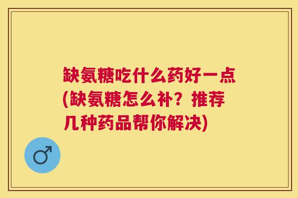 缺氨糖吃什么药好一点(缺氨糖怎么补？推荐几种药品帮你解决)