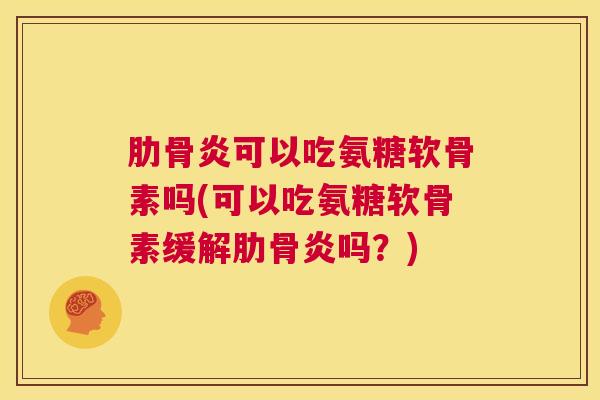 肋骨炎可以吃氨糖软骨素吗(可以吃氨糖软骨素缓解肋骨炎吗?)