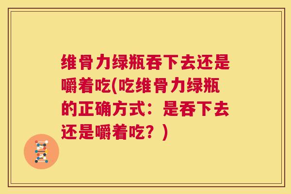 维骨力绿瓶吞下去还是嚼着吃(吃维骨力绿瓶的正确方式:是吞下去还是嚼着吃?)
