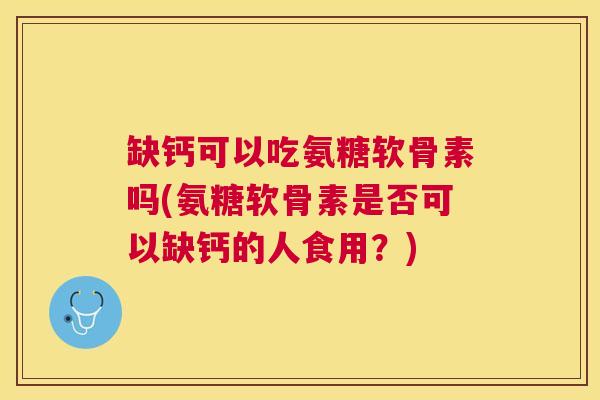 缺钙可以吃氨糖软骨素吗(氨糖软骨素是否可以缺钙的人食用?)