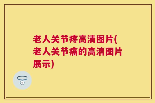 老人关节疼高清图片(老人关节痛的高清图片展示)
