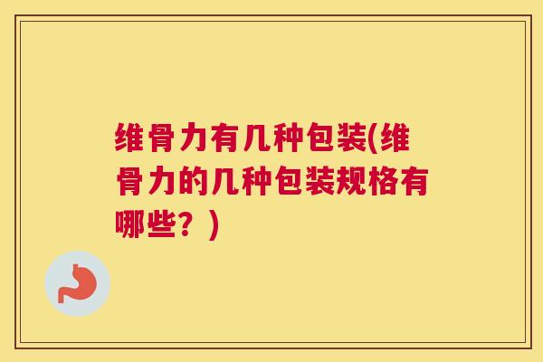 维骨力有几种包装(维骨力的几种包装规格有哪些?) 维骨力有几种包装(维骨力的几种包装规格有哪些?)