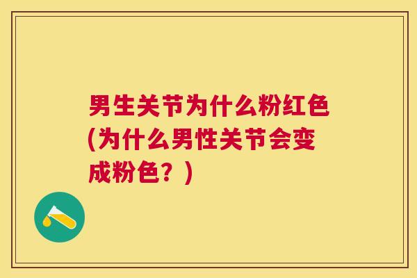 男生关节为什么粉红色(为什么男性关节会变成粉色?) 男生关节为什么粉红色(为什么男性关节会变成粉色?)