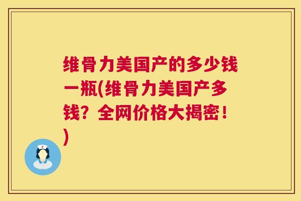 维骨力美国产的多少钱一瓶(维骨力美国产多钱?全网价格大揭密!)