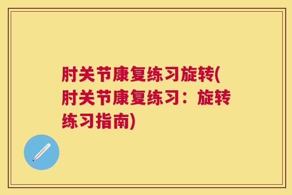 肘关节康复练习旋转(肘关节康复练习：旋转练习指南)
