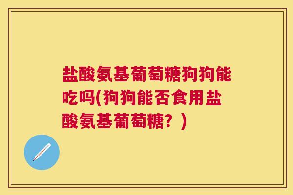盐酸氨基葡萄糖狗狗能吃吗(狗狗能否食用盐酸氨基葡萄糖?)