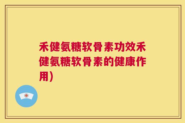 禾健氨糖软骨素功效禾健氨糖软骨素的健康作用)