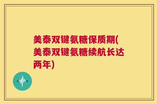 美泰双键氨糖保质期(美泰双键氨糖续航长达两年)