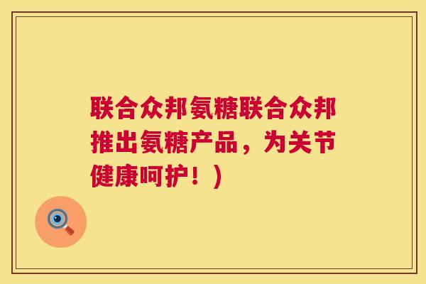 联合众邦氨糖联合众邦推出氨糖产品,为关节健康呵护!)