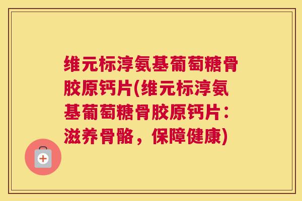 维元标淳氨基葡萄糖骨胶原钙片(维元标淳氨基葡萄糖骨胶原钙片:滋养骨骼,保障健康)