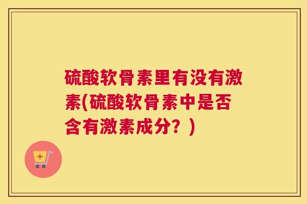 硫酸软骨素里有没有激素(硫酸软骨素中是否含有激素成分?)