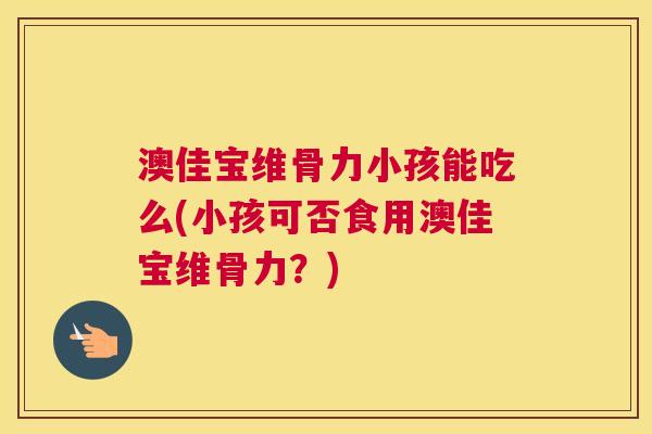 澳佳宝维骨力小孩能吃么(小孩可否食用澳佳宝维骨力？)