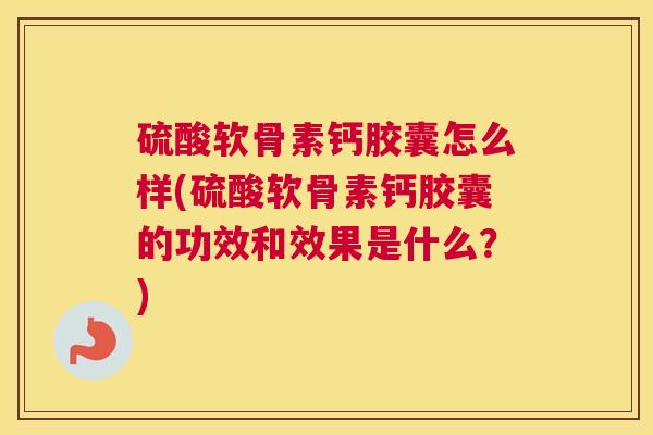 硫酸软骨素钙胶囊怎么样(硫酸软骨素钙胶囊的功效和效果是什么？)