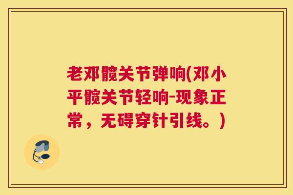 老邓髋关节弹响(邓小平髋关节轻响-现象正常，无碍穿针引线。)