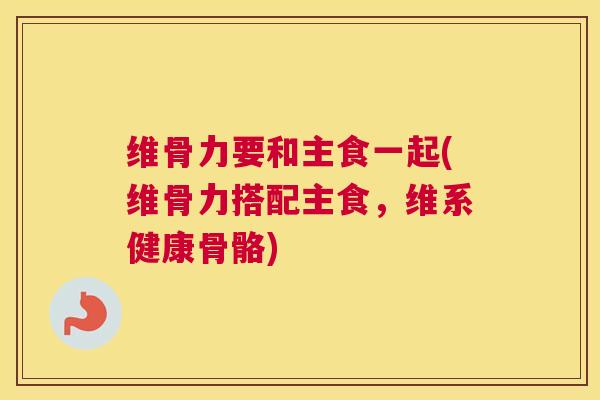 维骨力要和主食一起(维骨力搭配主食,维系健康骨骼)