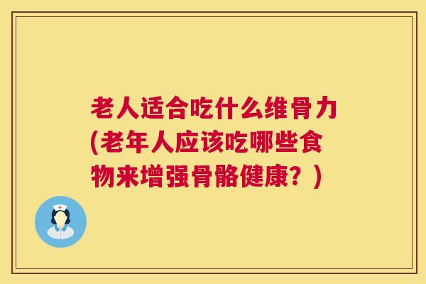 老人适合吃什么维骨力(老年人应该吃哪些食物来增强骨骼健康?)