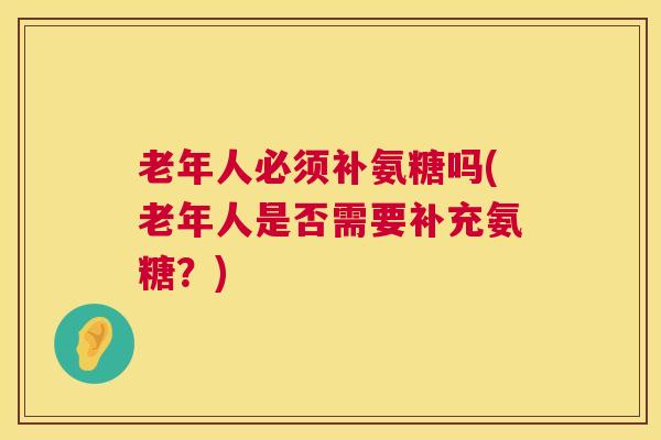 老年人必须补氨糖吗(老年人是否需要补充氨糖？)