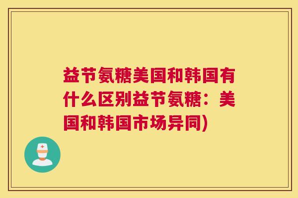 益节氨糖美国和韩国有什么区别益节氨糖:美国和韩国市场异同)