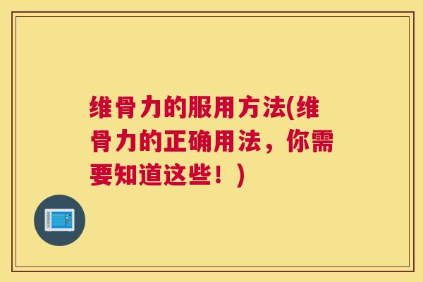 维骨力的服用方法(维骨力的正确用法,你需要知道这些!)
