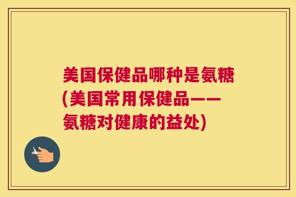美国保健品哪种是氨糖(美国常用保健品——氨糖对健康的益处)