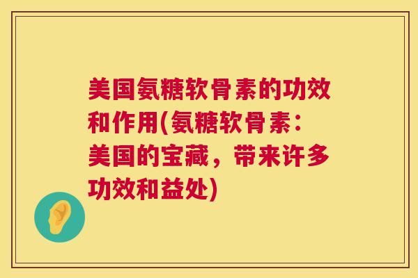 美国氨糖软骨素的功效和作用(氨糖软骨素:美国的宝藏,带来许多功效和益处)