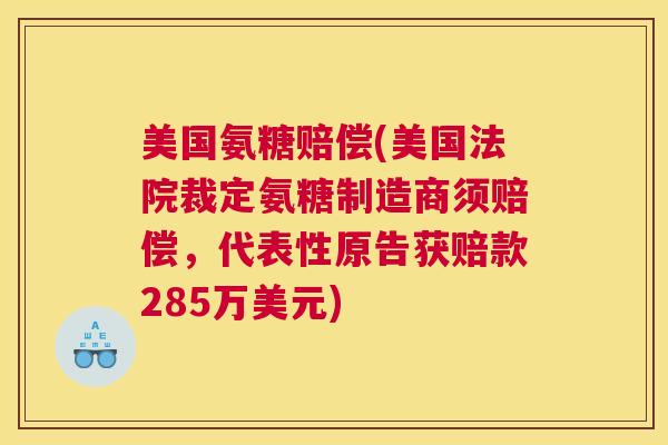 美国氨糖赔偿(美国法院裁定氨糖制造商须赔偿，代表性原告获赔款285万美元)