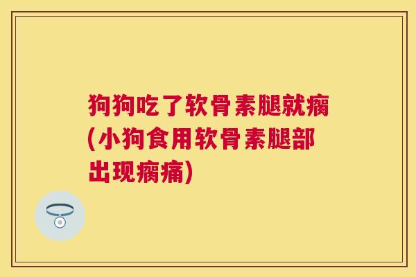 狗狗吃了软骨素腿就瘸(小狗食用软骨素腿部出现瘸痛)