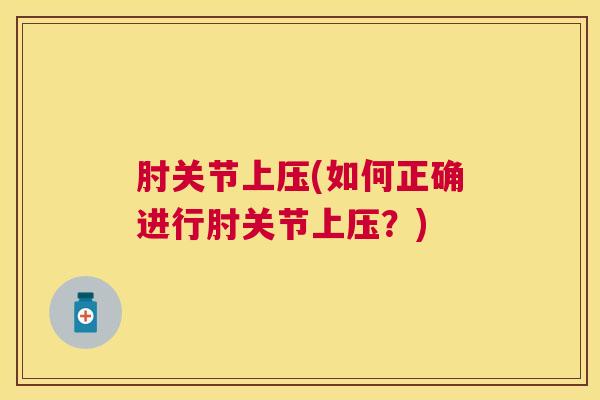 肘关节上压(如何正确进行肘关节上压?) 肘关节上压(如何正确进行肘关节上压?)