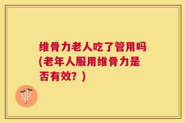 维骨力老人吃了管用吗(老年人服用维骨力是否有效?)