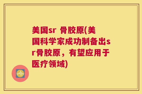 美国sr 骨胶原(美国科学家成功制备出sr骨胶原，有望应用于医疗领域)