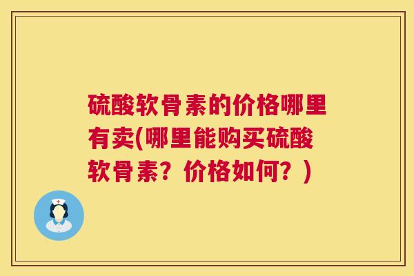 硫酸软骨素的价格哪里有卖(哪里能购买硫酸软骨素?价格如何?) 硫酸软骨素的价格哪里有卖(哪里能购买硫酸软骨素?价格如何?)