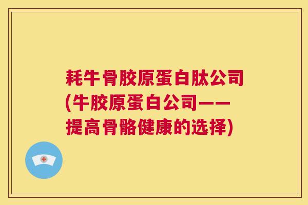 耗牛骨胶原蛋白肽公司(牛胶原蛋白公司——提高骨骼健康的选择)